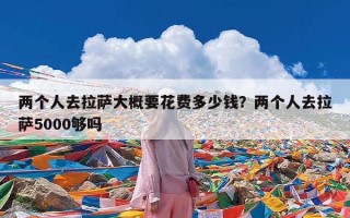 两个人去拉萨大概要花费多少钱？两个人去拉萨5000够吗