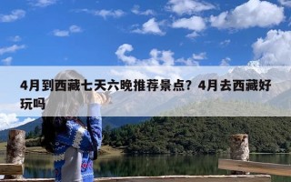 4月到西藏七天六晚推荐景点？4月去西藏好玩吗