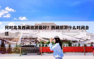何时出发西藏旅游最好？西藏旅游什么时间合适