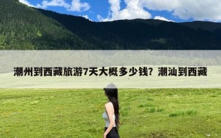 潮州到西藏旅游7天大概多少钱？潮汕到西藏