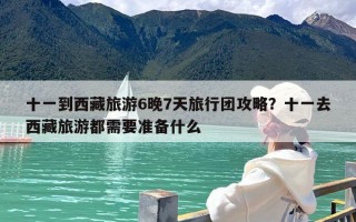 十一到西藏旅游6晚7天旅行团攻略？十一去西藏旅游都需要准备什么