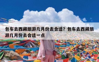 包车去西藏旅游几月份去合适？包车去西藏旅游几月份去合适一点
