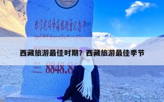西藏旅游最佳时期？西藏旅游最佳季节