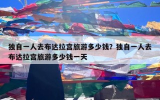独自一人去布达拉宫旅游多少钱？独自一人去布达拉宫旅游多少钱一天