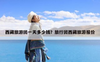 西藏旅游团一天多少钱？旅行团西藏旅游报价