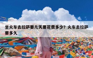 坐火车去拉萨要几天要花费多少？火车去拉萨要多久
