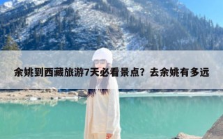 余姚到西藏旅游7天必看景点？去余姚有多远