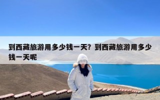 到西藏旅游用多少钱一天？到西藏旅游用多少钱一天呢