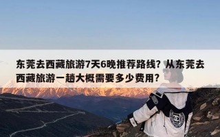 东莞去西藏旅游7天6晚推荐路线？从东莞去西藏旅游一趟大概需要多少费用?