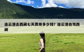 连云港去西藏七天费用多少钱？连云港自驾西藏