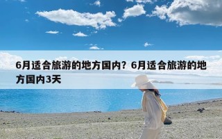 6月适合旅游的地方国内？6月适合旅游的地方国内3天