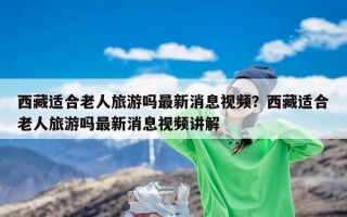 西藏适合老人旅游吗最新消息视频？西藏适合老人旅游吗最新消息视频讲解