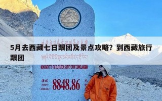 5月去西藏七日跟团及景点攻略？到西藏旅行跟团