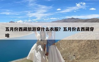 五月份西藏旅游穿什么衣服？五月份去西藏穿啥