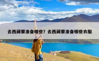 去西藏要准备哪些？去西藏要准备哪些衣服