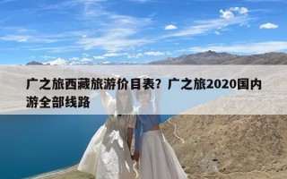 广之旅西藏旅游价目表？广之旅2020国内游全部线路