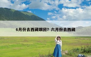 6月份去西藏跟团？六月份去西藏