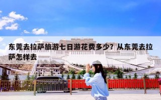 东莞去拉萨旅游七日游花费多少？从东莞去拉萨怎样去