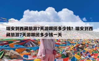 瑞安到西藏旅游7天游跟团多少钱？瑞安到西藏旅游7天游跟团多少钱一天