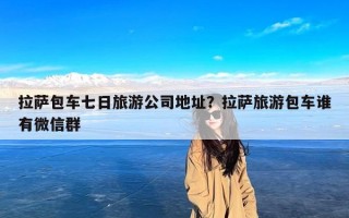 拉萨包车七日旅游公司地址？拉萨旅游包车谁有微信群