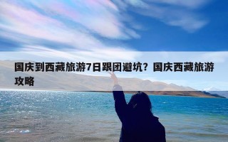 国庆到西藏旅游7日跟团避坑？国庆西藏旅游攻略