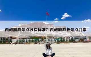 西藏旅游景点收费标准？西藏旅游各景点门票