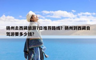 扬州去西藏旅游7日推荐路线？扬州到西藏自驾游要多少钱?