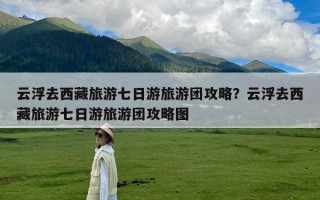云浮去西藏旅游七日游旅游团攻略？云浮去西藏旅游七日游旅游团攻略图