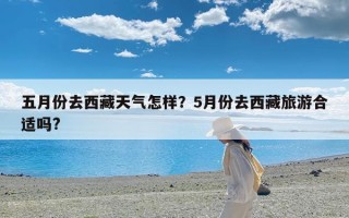 五月份去西藏天气怎样？5月份去西藏旅游合适吗?