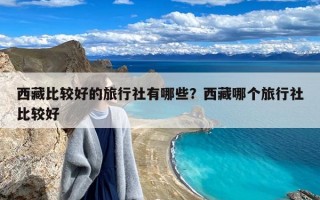 西藏比较好的旅行社有哪些？西藏哪个旅行社比较好