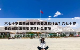 六七十岁去西藏旅游需要注意什么？六七十岁去西藏旅游需要注意什么事项