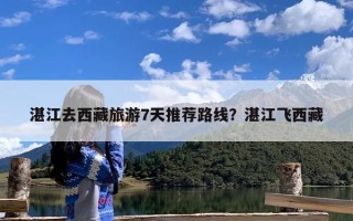湛江去西藏旅游7天推荐路线？湛江飞西藏
