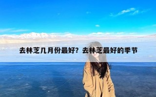 去林芝几月份最好？去林芝最好的季节