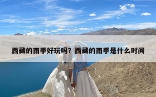 西藏的雨季好玩吗？西藏的雨季是什么时间