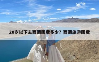 20岁以下去西藏团费多少？西藏旅游团费