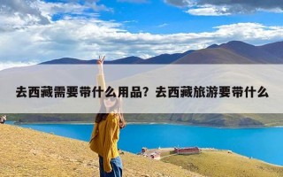 去西藏需要带什么用品？去西藏旅游要带什么