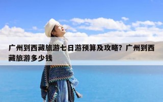 广州到西藏旅游七日游预算及攻略？广州到西藏旅游多少钱
