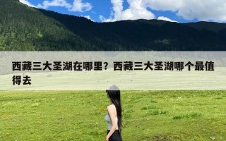 西藏三大圣湖在哪里？西藏三大圣湖哪个最值得去