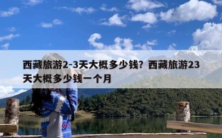 西藏旅游2-3天大概多少钱？西藏旅游23天大概多少钱一个月
