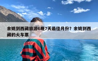 余姚到西藏旅游6晚7天最佳月份？余姚到西藏的火车票