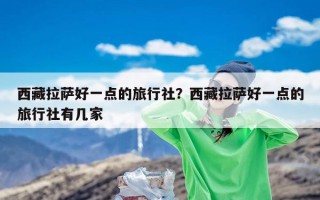 西藏拉萨好一点的旅行社？西藏拉萨好一点的旅行社有几家