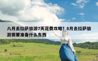 八月去拉萨旅游7天花费攻略？8月去拉萨旅游需要准备什么东西