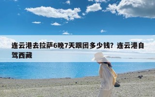 连云港去拉萨6晚7天跟团多少钱？连云港自驾西藏