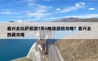 嘉兴去拉萨旅游7天6晚旅游团攻略？嘉兴去西藏攻略