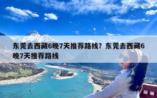 东莞去西藏6晚7天推荐路线？东莞去西藏6晚7天推荐路线