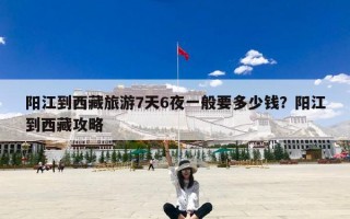 阳江到西藏旅游7天6夜一般要多少钱？阳江到西藏攻略