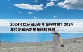 2024年拉萨藏历新年是啥时候？2024年拉萨藏历新年是啥时候啊