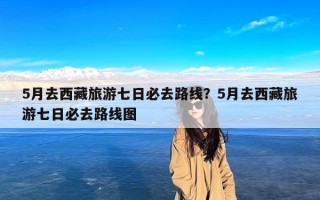5月去西藏旅游七日必去路线？5月去西藏旅游七日必去路线图