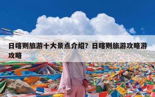 日喀则旅游十大景点介绍？日喀则旅游攻略游攻略