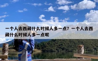 一个人去西藏什么时候人多一点？一个人去西藏什么时候人多一点呢